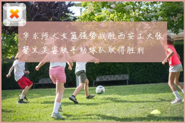 华东师大女篮强势战胜西安工大张馨文吴睿联手助球队取得胜利