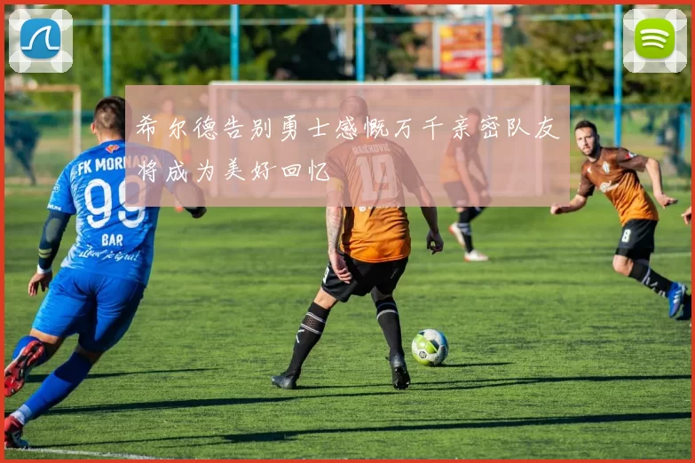 希尔德告别勇士感慨万千亲密队友将成为美好回忆