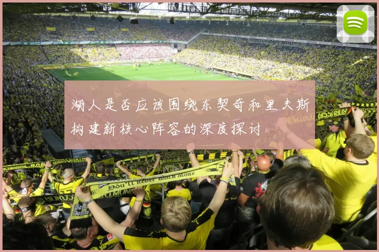 湖人是否应该围绕东契奇和里夫斯构建新核心阵容的深度探讨