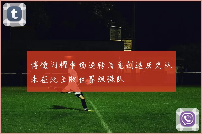 博德闪耀中场逆转马竞创造历史从未在此击败世界级强队