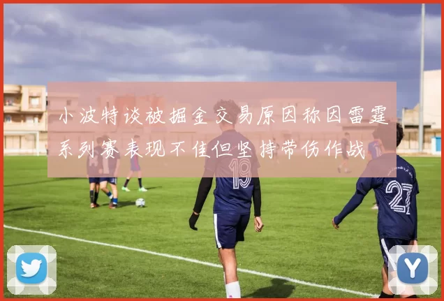 小波特谈被掘金交易原因称因雷霆系列赛表现不佳但坚持带伤作战