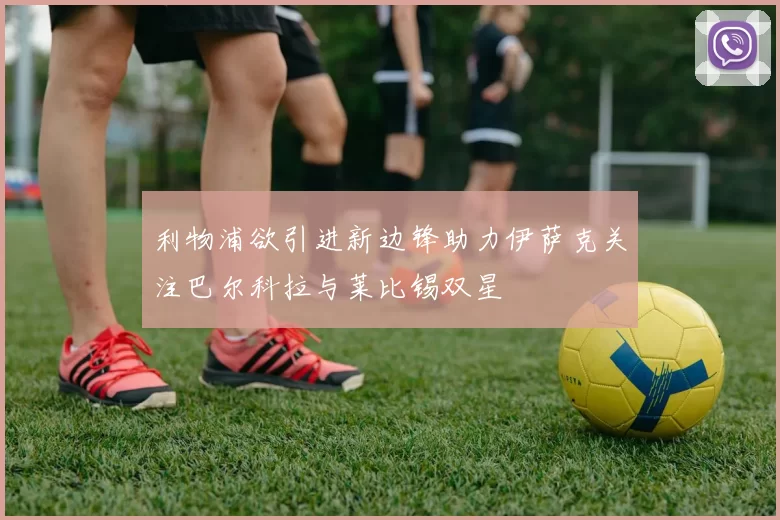 利物浦欲引进新边锋助力伊萨克关注巴尔科拉与莱比锡双星