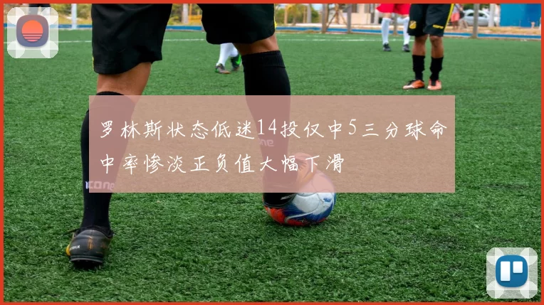 罗林斯状态低迷14投仅中5三分球命中率惨淡正负值大幅下滑