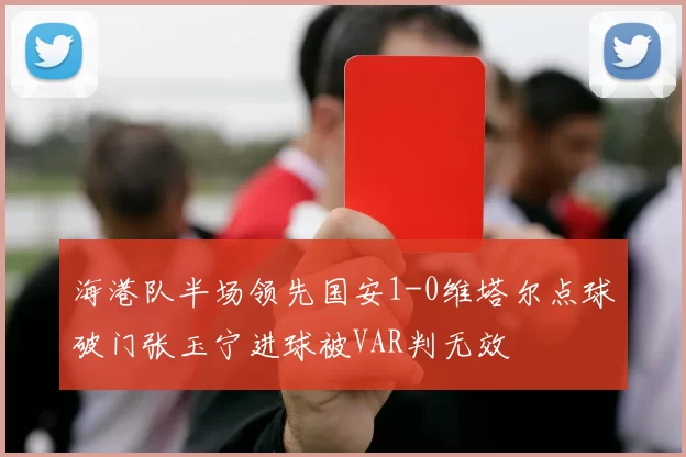 海港队半场领先国安1-0维塔尔点球破门张玉宁进球被VAR判无效