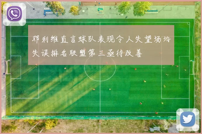 邓利维直言球队表现令人失望场均失误排名联盟第三亟待改善