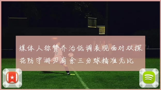 媒体人称赞乔治低调表现面对双探花防守游刃有余三分球精准无比