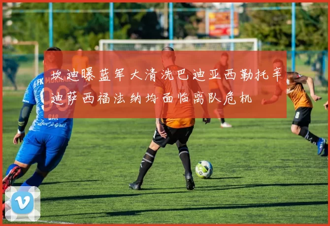 坎迪曝蓝军大清洗巴迪亚西勒托辛迪萨西福法纳均面临离队危机