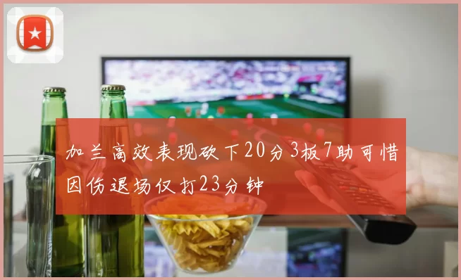 加兰高效表现砍下20分3板7助可惜因伤退场仅打23分钟