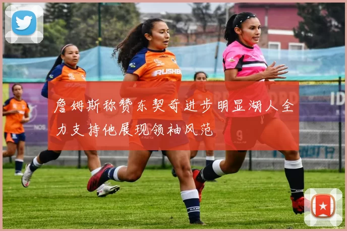 詹姆斯称赞东契奇进步明显湖人全力支持他展现领袖风范