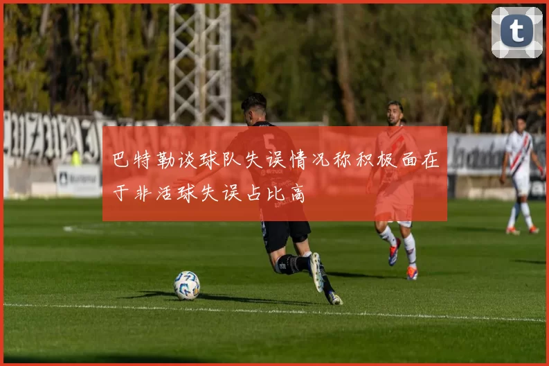 巴特勒谈球队失误情况称积极面在于非活球失误占比高