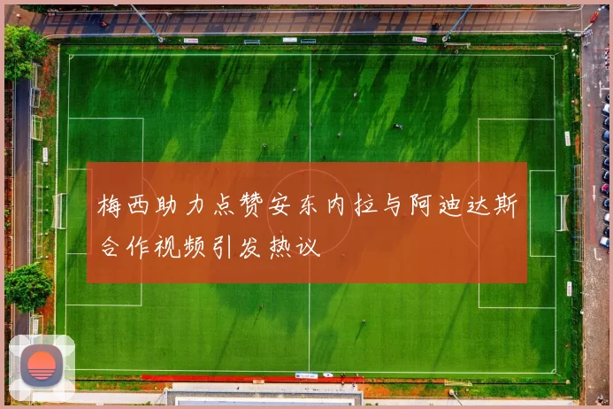 梅西助力点赞安东内拉与阿迪达斯合作视频引发热议