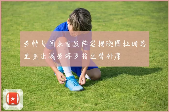多特与国米首发阵容揭晓图拉姆恩里克出战劳塔罗将坐替补席